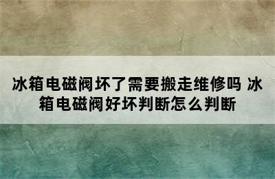 冰箱电磁阀坏了需要搬走维修吗 冰箱电磁阀好坏判断怎么判断